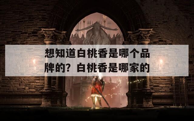 想知道白桃香是哪个品牌的？白桃香是哪家的