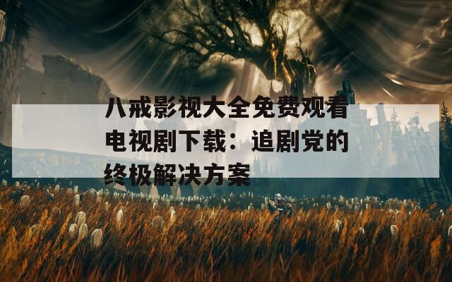 八戒影视大全免费观看电视剧下载：追剧党的终极解决方案