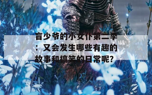 盲少爷的小女仆第二季：又会发生哪些有趣的故事和搞笑的日常呢？