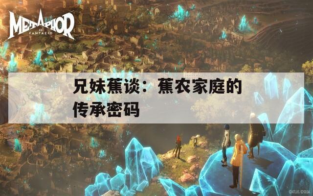 兄妹蕉谈：蕉农家庭的传承密码