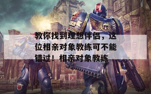 教你找到理想伴侣，这位相亲对象教练可不能错过！相亲对象教练