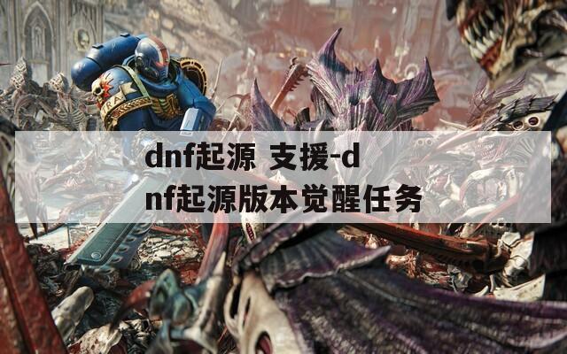 dnf起源 支援-dnf起源版本觉醒任务