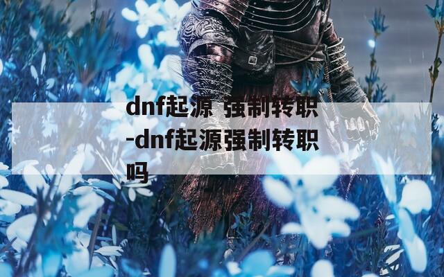 dnf起源 强制转职-dnf起源强制转职吗