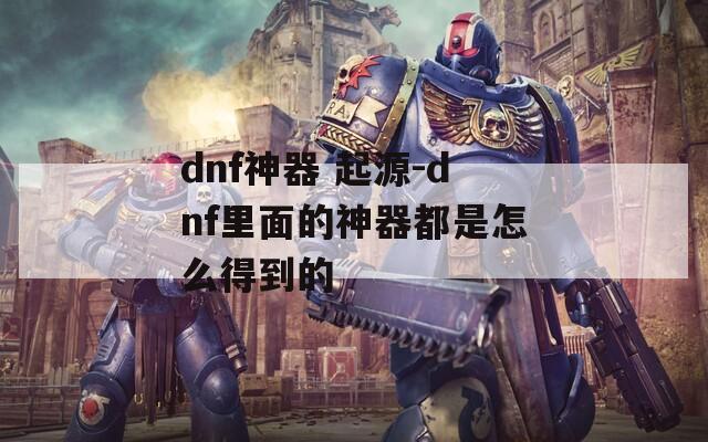 dnf神器 起源-dnf里面的神器都是怎么得到的
