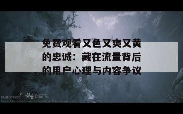 免费观看又色又爽又黄的忠诚：藏在流量背后的用户心理与内容争议