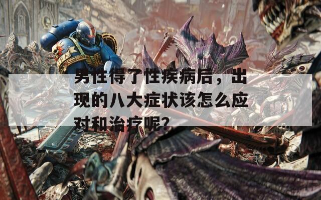 男性得了性疾病后，出现的八大症状该怎么应对和治疗呢？
