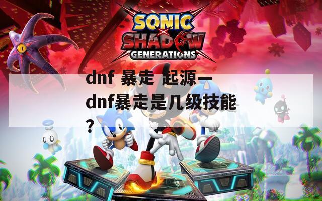 dnf 暴走 起源—dnf暴走是几级技能？