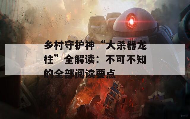 乡村守护神“大杀器龙柱”全解读：不可不知的全部阅读要点