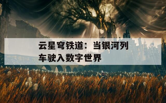 云星穹铁道：当银河列车驶入数字世界