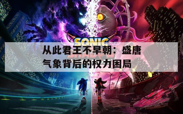 从此君王不早朝：盛唐气象背后的权力困局