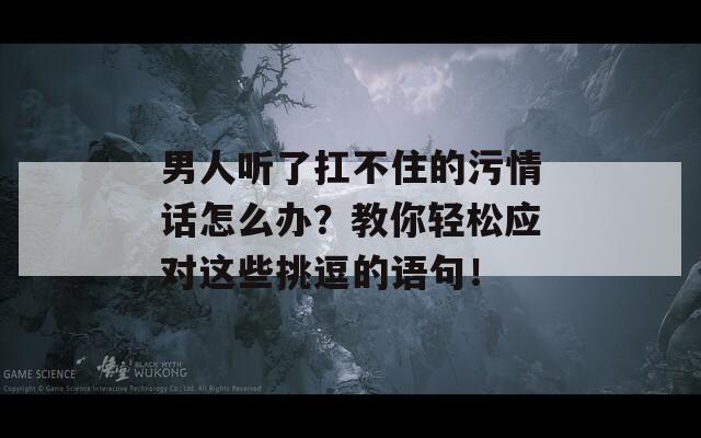 男人听了扛不住的污情话怎么办？教你轻松应对这些挑逗的语句！