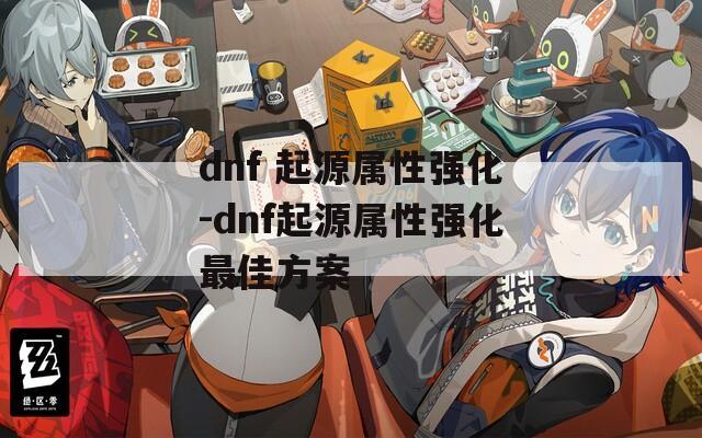 dnf 起源属性强化-dnf起源属性强化最佳方案