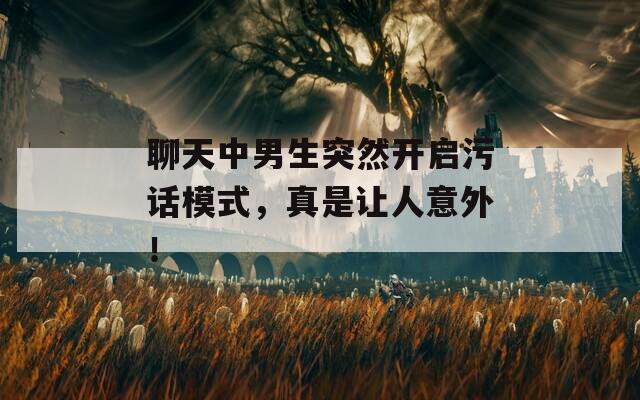 聊天中男生突然开启污话模式，真是让人意外！