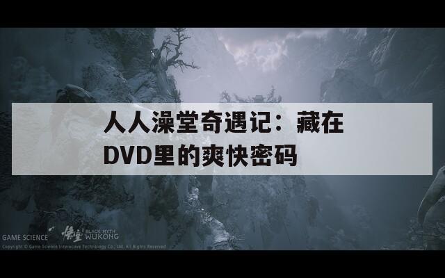 人人澡堂奇遇记：藏在DVD里的爽快密码