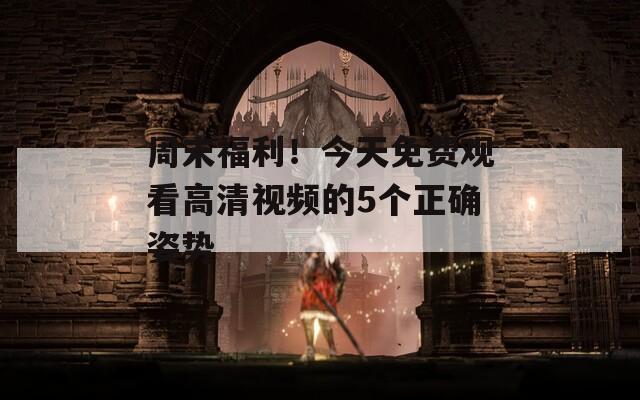 周末福利！今天免费观看高清视频的5个正确姿势