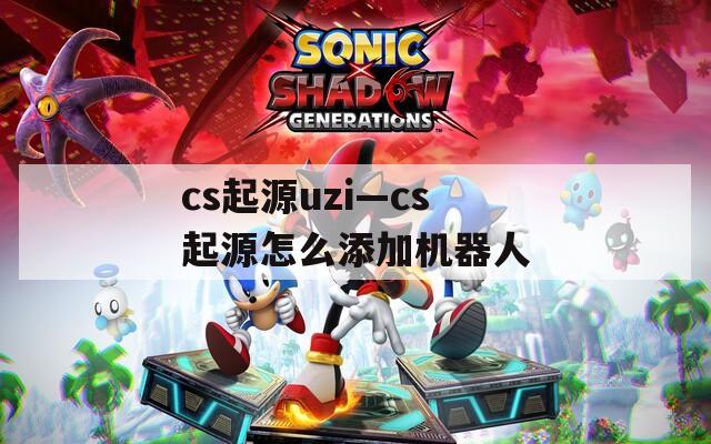 cs起源uzi—cs起源怎么添加机器人