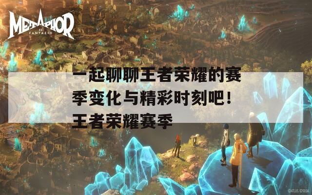 一起聊聊王者荣耀的赛季变化与精彩时刻吧！王者荣耀赛季