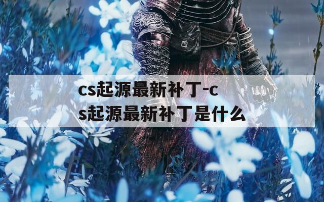 cs起源最新补丁-cs起源最新补丁是什么
