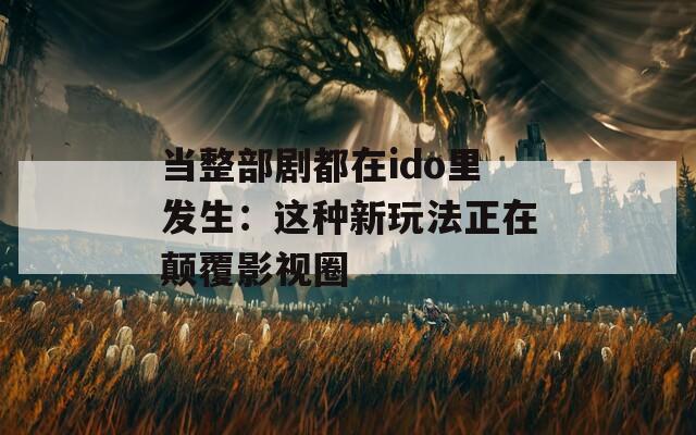 当整部剧都在ido里发生：这种新玩法正在颠覆影视圈