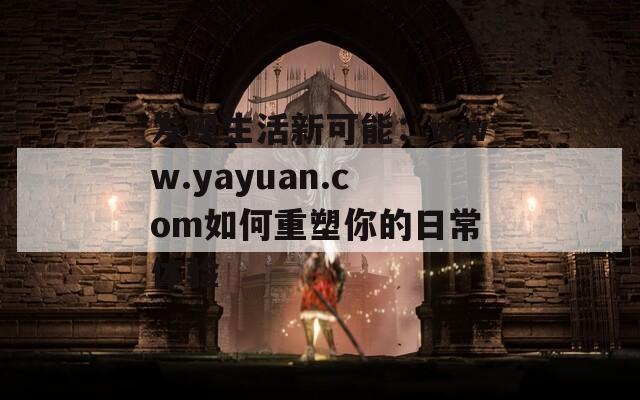 发现生活新可能：www.yayuan.com如何重塑你的日常体验