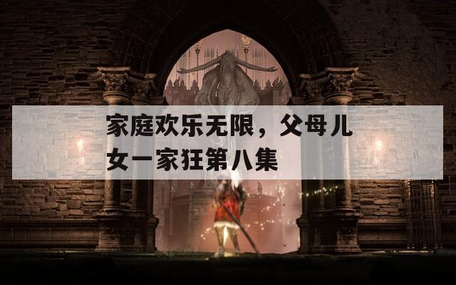 家庭欢乐无限，父母儿女一家狂第八集