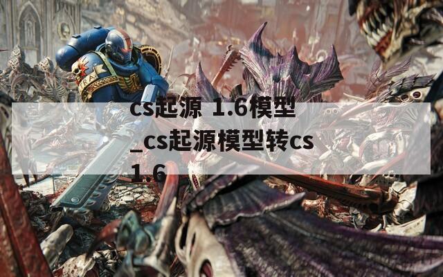 cs起源 1.6模型_cs起源模型转cs1.6