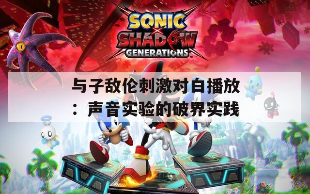 与子敌伦刺激对白播放：声音实验的破界实践
