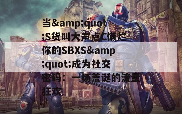 当&quot;S货叫大声点C懒烂你的SBXS&quot;成为社交密码：一场荒诞的流量狂欢