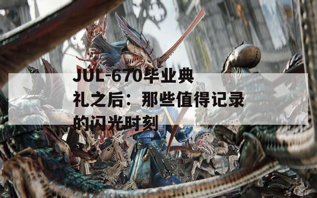 JUL-670毕业典礼之后：那些值得记录的闪光时刻