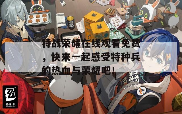 特战荣耀在线观看免费，快来一起感受特种兵的热血与荣耀吧！