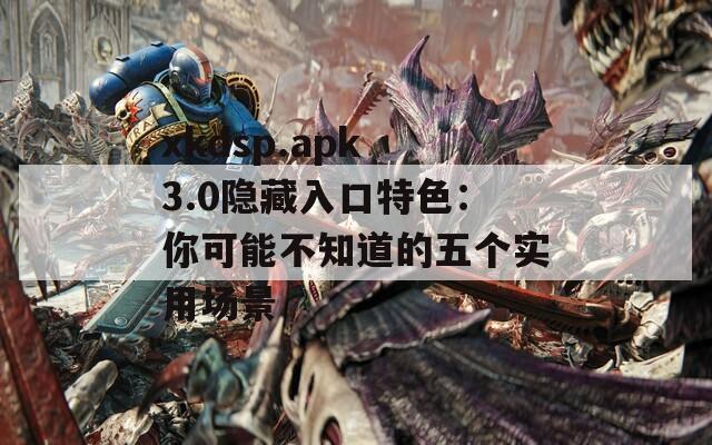 xkdsp.apk 3.0隐藏入口特色：你可能不知道的五个实用场景