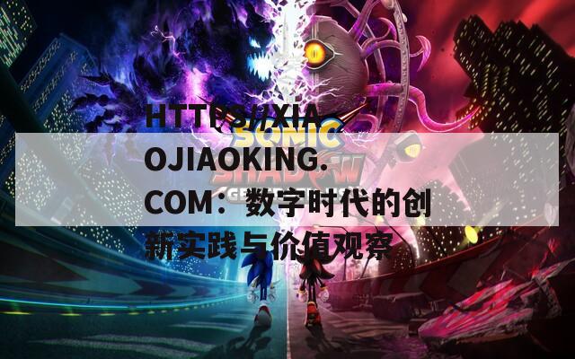 HTTPS//XIAOJIAOKING.COM：数字时代的创新实践与价值观察
