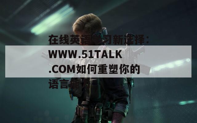 在线英语学习新选择：WWW.51TALK.COM如何重塑你的语言能力