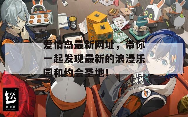 爱情岛最新网址，带你一起发现最新的浪漫乐园和约会圣地！