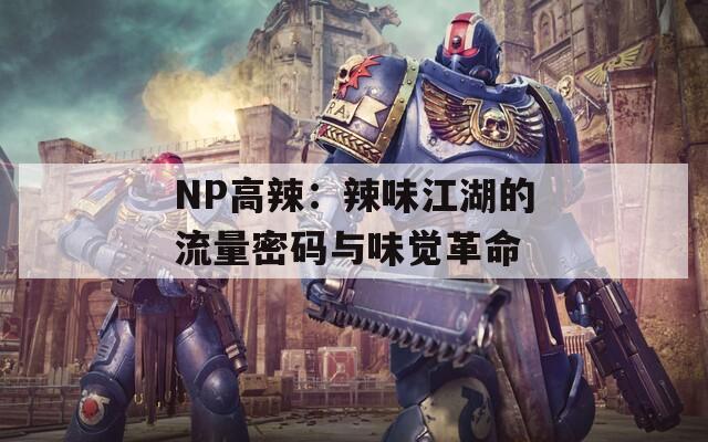 NP高辣：辣味江湖的流量密码与味觉革命