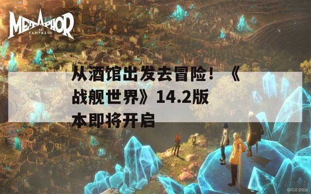 从酒馆出发去冒险！《战舰世界》14.2版本即将开启