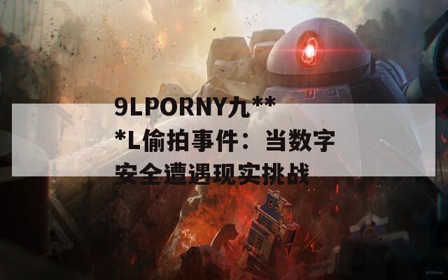 9LPORNY九***L偷拍事件：当数字安全遭遇现实挑战