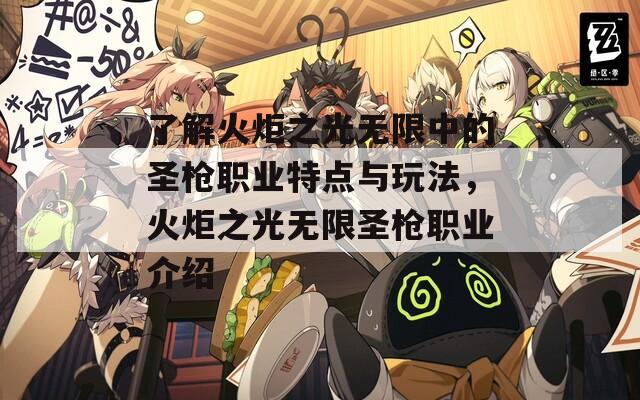 了解火炬之光无限中的圣枪职业特点与玩法，火炬之光无限圣枪职业介绍