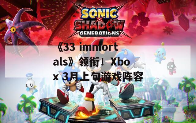 《33 immortals》领衔！Xbox 3月上旬游戏阵容