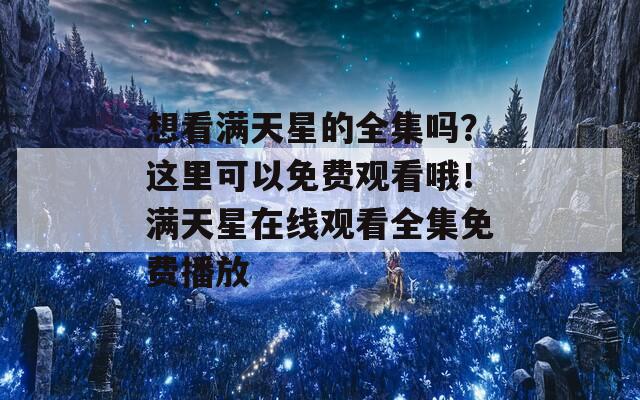 想看满天星的全集吗？这里可以免费观看哦！满天星在线观看全集免费播放