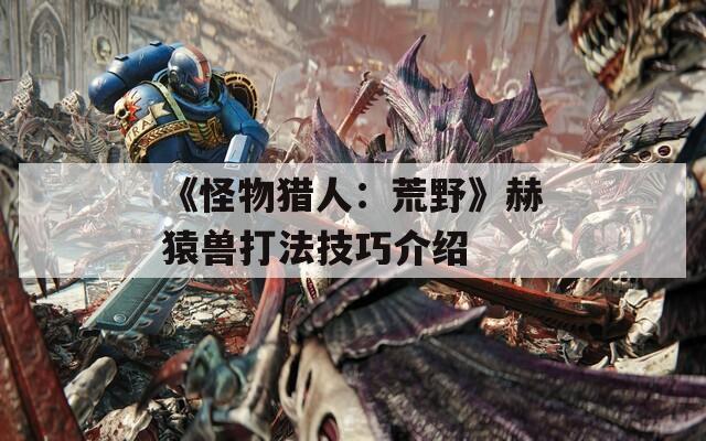 《怪物猎人：荒野》赫猿兽打法技巧介绍