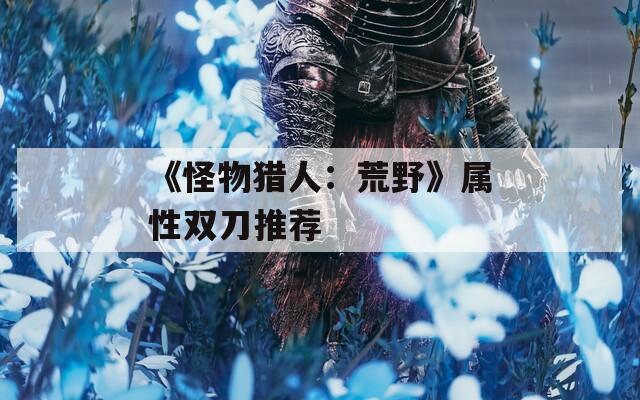 《怪物猎人：荒野》属性双刀推荐