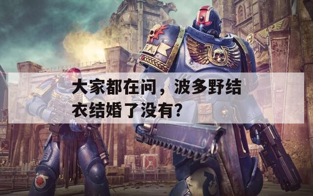 大家都在问，波多野结衣结婚了没有？