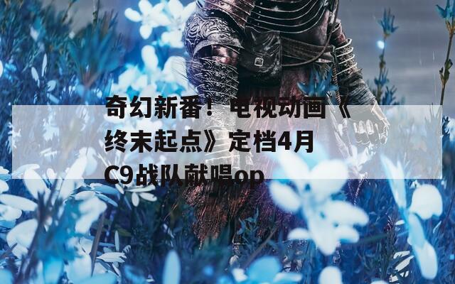 奇幻新番！电视动画《终末起点》定档4月 C9战队献唱op