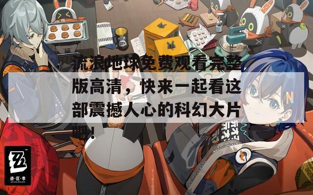 流浪地球免费观看完整版高清，快来一起看这部震撼人心的科幻大片吧！