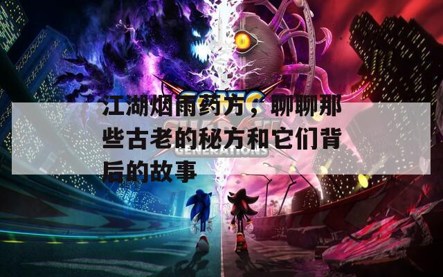 江湖烟雨药方，聊聊那些古老的秘方和它们背后的故事