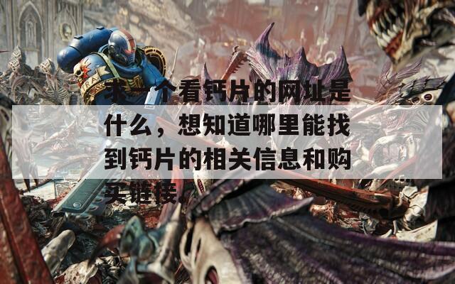 求一个看钙片的网址是什么，想知道哪里能找到钙片的相关信息和购买链接。