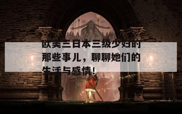 欧美三日本三级少妇的那些事儿，聊聊她们的生活与感情！