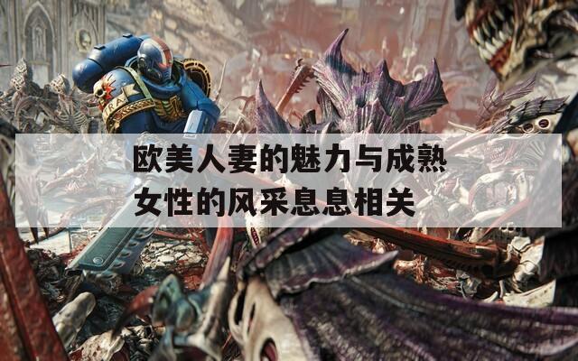 欧美人妻的魅力与成熟女性的风采息息相关
