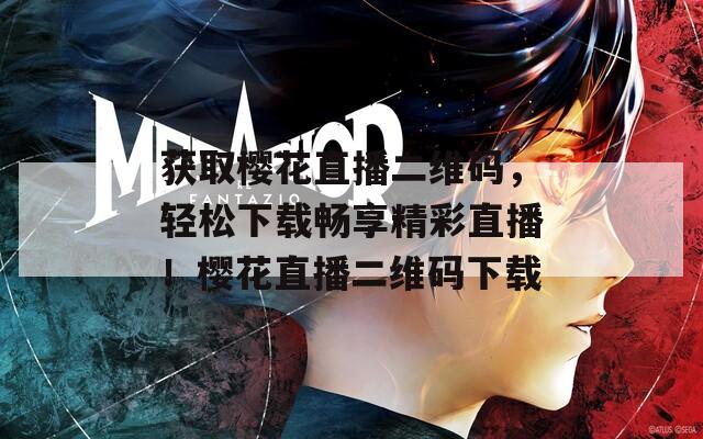 获取樱花直播二维码，轻松下载畅享精彩直播！樱花直播二维码下载